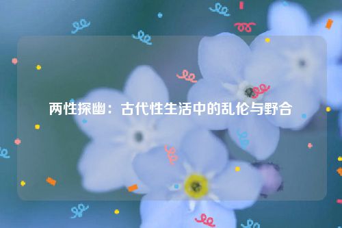 两性探幽：古代性生活中的乱伦与野合