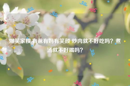 爆笑家糗,有爸有妈有笑颜 炒肉就不好吃吗？煮汤就不好喝吗？