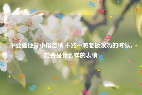 不要随便打小报告哦,不然…喊老板娘妈的时候，她会是什么样的表情