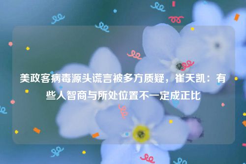 美政客病毒源头谎言被多方质疑，崔天凯：有些人智商与所处位置不一定成正比