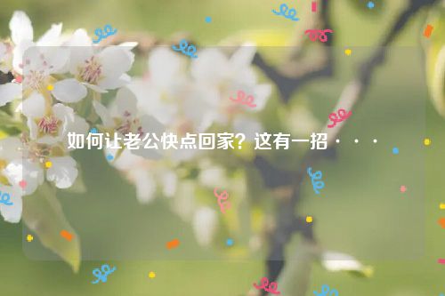 如何让老公快点回家？这有一招···