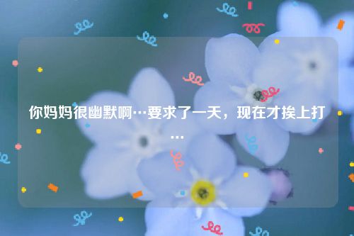 你妈妈很幽默啊…要求了一天，现在才挨上打…