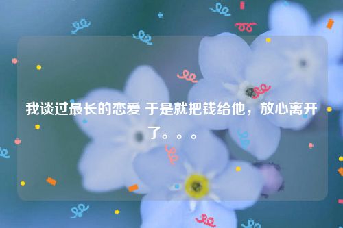 我谈过最长的恋爱 于是就把钱给他，放心离开了。。。