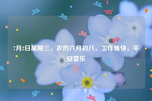 7月2日星期三，农历六月初八，工作愉快，平安喜乐