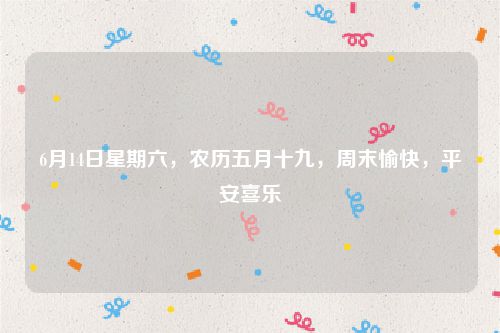 6月14日星期六，农历五月十九，周末愉快，平安喜乐