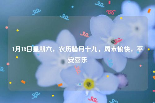 1月18日星期六，农历腊月十九，周末愉快，平安喜乐