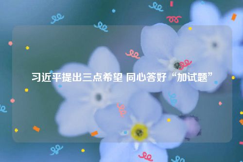 习近平提出三点希望 同心答好“加试题”