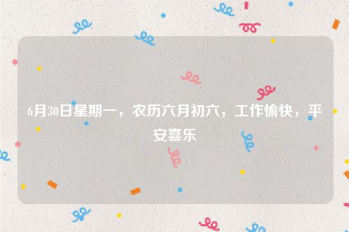 6月30日星期一，农历六月初六，工作愉快，平安喜乐