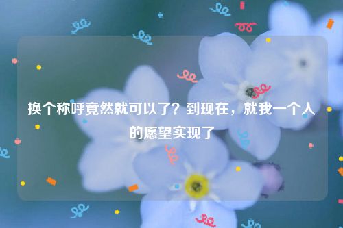 换个称呼竟然就可以了？到现在，就我一个人的愿望实现了