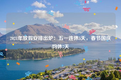 2021年放假安排出炉：五一连休5天，春节国庆均休7天