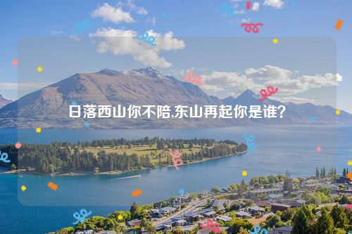 日落西山你不陪,东山再起你是谁？