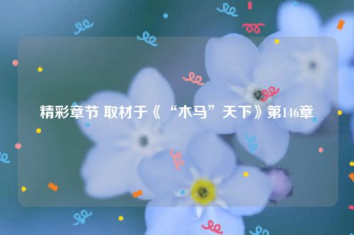 精彩章节 取材于《“木马”天下》第146章