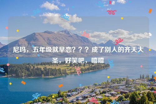 尼玛，五年级就早恋？？？成了别人的齐天大圣，好笑吧，嘻嘻