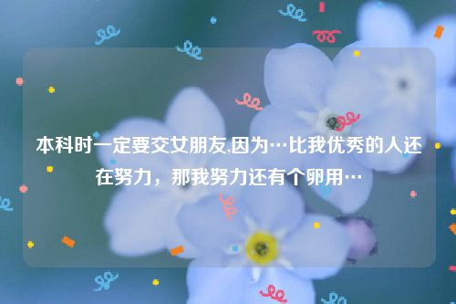 本科时一定要交女朋友,因为…比我优秀的人还在努力，那我努力还有个卵用…