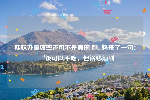 妹妹办事效率还可不是盖的 刚...妈来了一句：“饭可以不吃，但锅必须刷