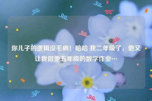 你儿子的逻辑没毛病！哈哈 我二年级了，他又让我做他五年级的数学作业…