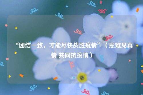 “团结一致，才能尽快战胜疫情”（患难见真情 共同抗疫情）