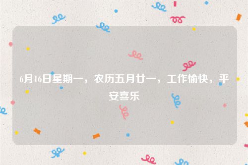 6月16日星期一，农历五月廿一，工作愉快，平安喜乐