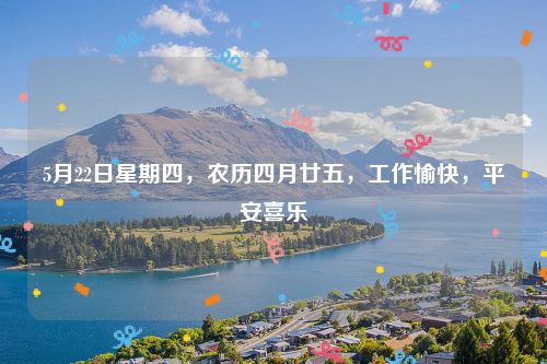 5月22日星期四，农历四月廿五，工作愉快，平安喜乐
