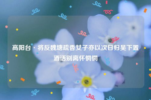 高阳台·将反魏塘疏香女子亦以次日归吴下置酒话别离怀惘惘